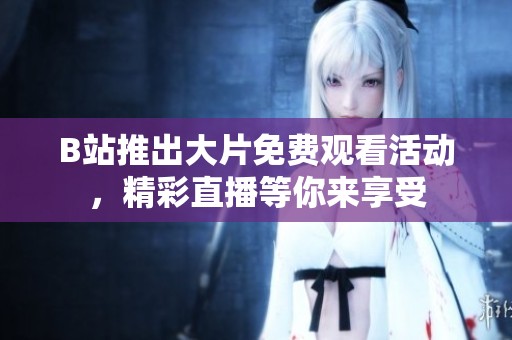 B站推出大片免费观看活动，精彩直播等你来享受