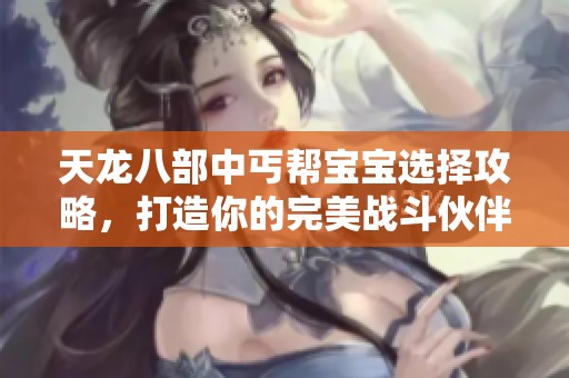 天龙八部中丐帮宝宝选择攻略，打造你的完美战斗伙伴
