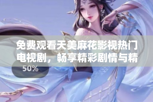 免费观看天美麻花影视热门电视剧，畅享精彩剧情与精彩演出