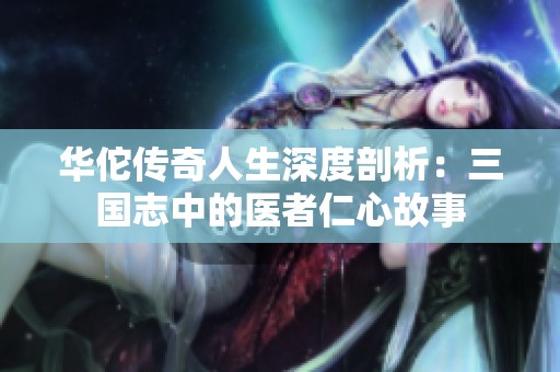华佗传奇人生深度剖析：三国志中的医者仁心故事