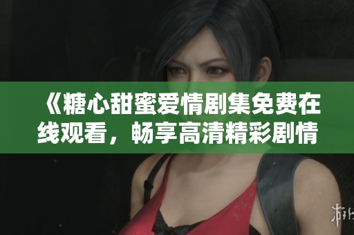 《糖心甜蜜爱情剧集免费在线观看，畅享高清精彩剧情》