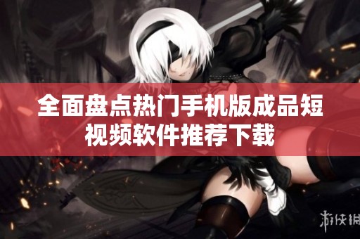 全面盘点热门手机版成品短视频软件推荐下载