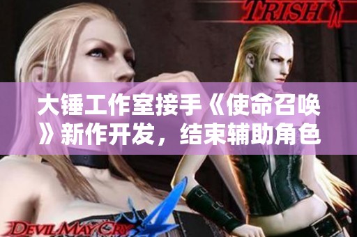大锤工作室接手《使命召唤》新作开发，结束辅助角色