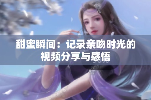 甜蜜瞬间：记录亲吻时光的视频分享与感悟
