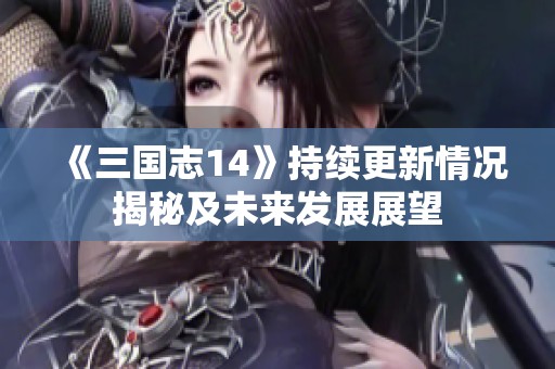 《三国志14》持续更新情况揭秘及未来发展展望