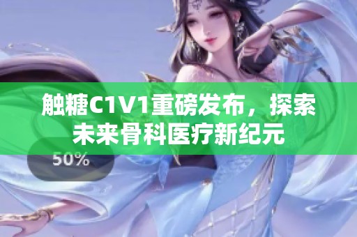 触糖C1V1重磅发布，探索未来骨科医疗新纪元