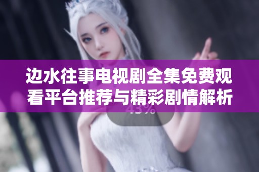 边水往事电视剧全集免费观看平台推荐与精彩剧情解析