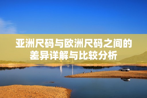 亚洲尺码与欧洲尺码之间的差异详解与比较分析