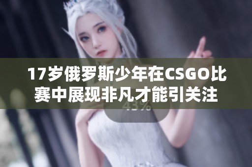 17岁俄罗斯少年在CSGO比赛中展现非凡才能引关注