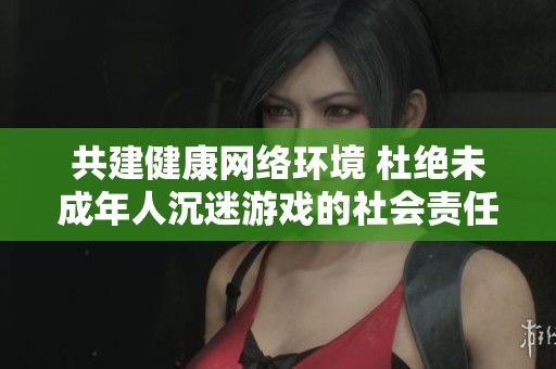共建健康网络环境 杜绝未成年人沉迷游戏的社会责任