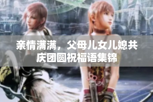 亲情满满，父母儿女儿媳共庆团圆祝福语集锦
