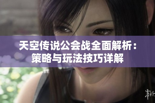 天空传说公会战全面解析：策略与玩法技巧详解