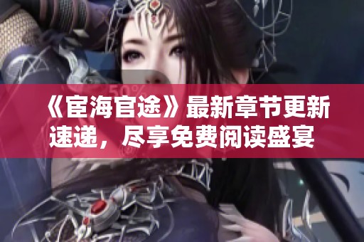 《宦海官途》最新章节更新速递，尽享免费阅读盛宴