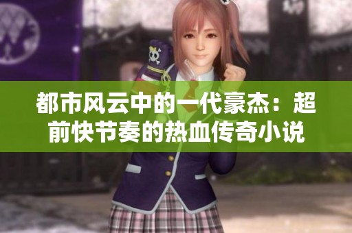都市风云中的一代豪杰：超前快节奏的热血传奇小说