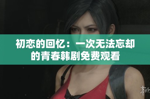 初恋的回忆：一次无法忘却的青春韩剧免费观看