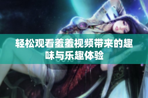 轻松观看羞羞视频带来的趣味与乐趣体验