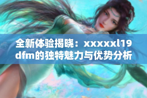全新体验揭晓：xxxxxl19dfm的独特魅力与优势分析