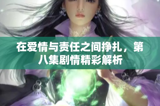在爱情与责任之间挣扎，第八集剧情精彩解析