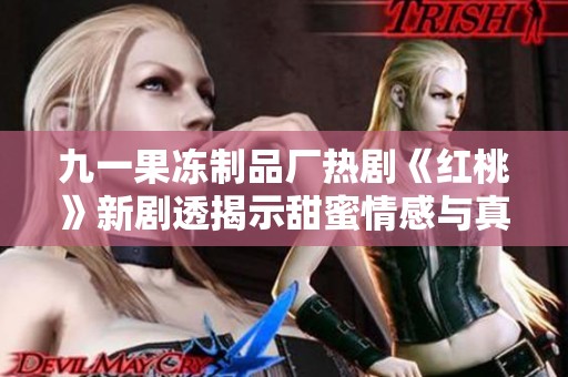 九一果冻制品厂热剧《红桃》新剧透揭示甜蜜情感与真实人生的交织