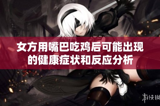 女方用嘴巴吃鸡后可能出现的健康症状和反应分析