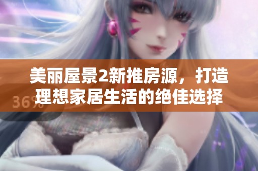 美丽屋景2新推房源，打造理想家居生活的绝佳选择