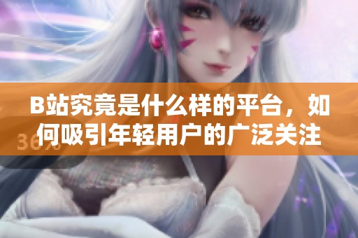 B站究竟是什么样的平台，如何吸引年轻用户的广泛关注