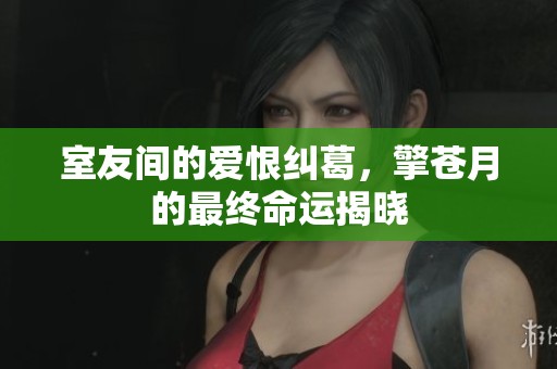 室友间的爱恨纠葛，擎苍月的最终命运揭晓