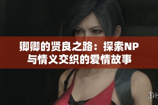 卿卿的贤良之路：探索NP与情义交织的爱情故事