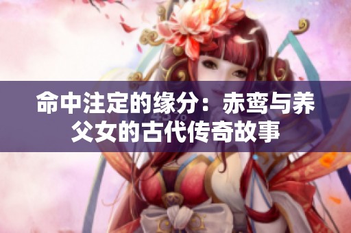 命中注定的缘分：赤鸾与养父女的古代传奇故事
