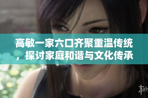 高敏一家六口齐聚重温传统，探讨家庭和谐与文化传承