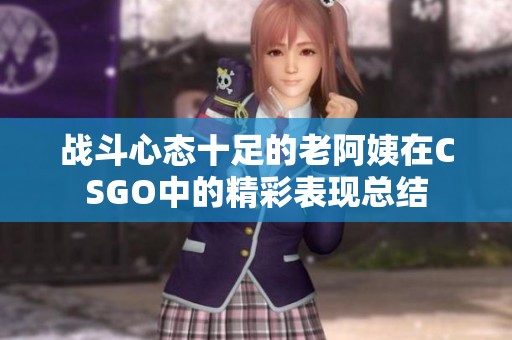 战斗心态十足的老阿姨在CSGO中的精彩表现总结
