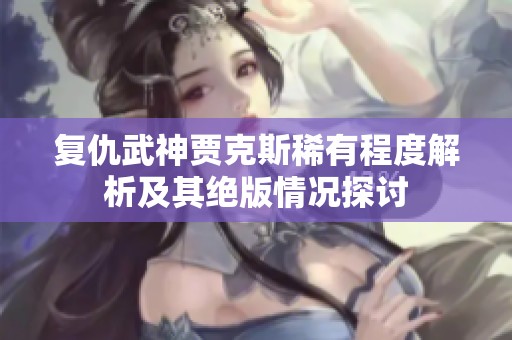 复仇武神贾克斯稀有程度解析及其绝版情况探讨