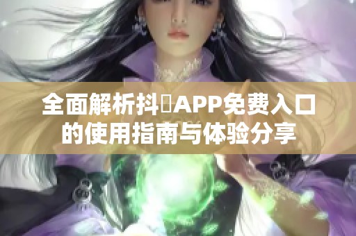 全面解析抖抈APP免费入口的使用指南与体验分享