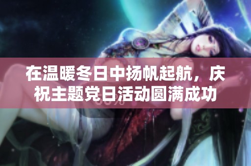 在温暖冬日中扬帆起航，庆祝主题党日活动圆满成功