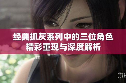 经典抓灰系列中的三位角色精彩重现与深度解析