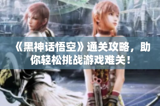 《黑神话悟空》通关攻略，助你轻松挑战游戏难关！