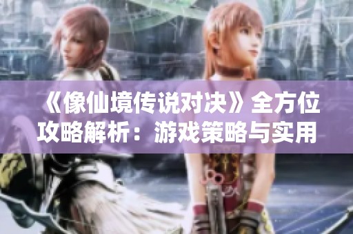 《像仙境传说对决》全方位攻略解析：游戏策略与实用技巧详解