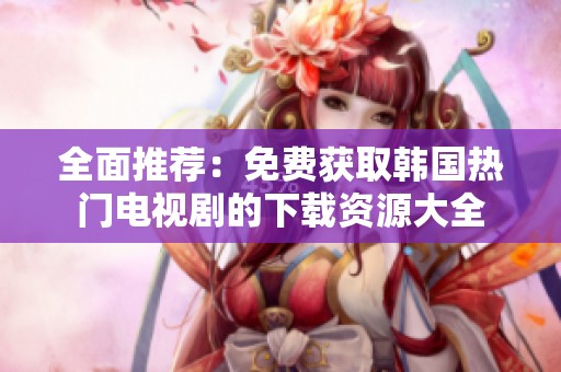 全面推荐：免费获取韩国热门电视剧的下载资源大全