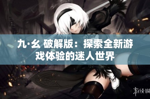 九·幺 破解版：探索全新游戏体验的迷人世界