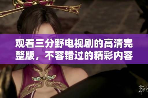 观看三分野电视剧的高清完整版，不容错过的精彩内容