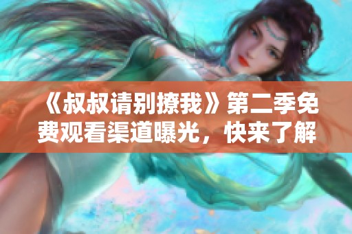《叔叔请别撩我》第二季免费观看渠道曝光，快来了解吧！