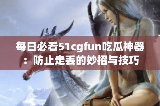 每日必看51cgfun吃瓜神器：防止走丢的妙招与技巧