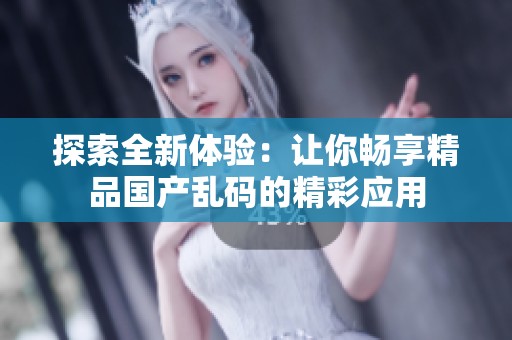 探索全新体验：让你畅享精品国产乱码的精彩应用