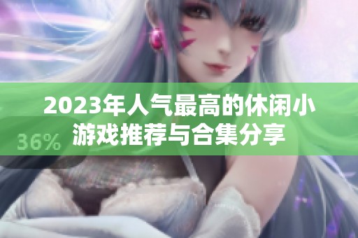 2023年人气最高的休闲小游戏推荐与合集分享