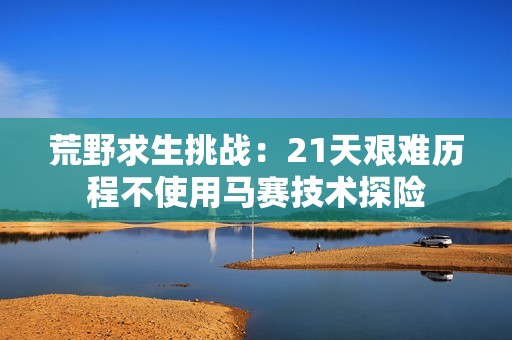 荒野求生挑战：21天艰难历程不使用马赛技术探险