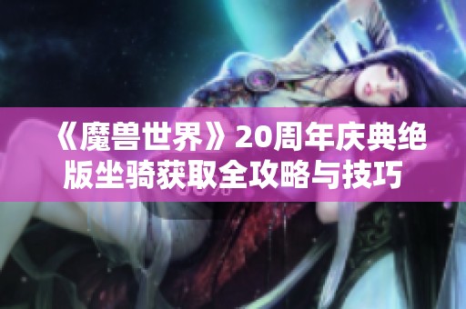 《魔兽世界》20周年庆典绝版坐骑获取全攻略与技巧