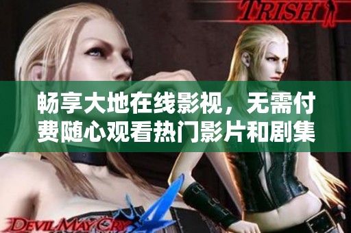 畅享大地在线影视，无需付费随心观看热门影片和剧集