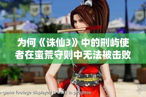 为何《诛仙3》中的刑屿使者在蛮荒守则中无法被击败