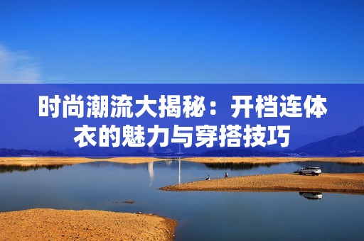 时尚潮流大揭秘：开档连体衣的魅力与穿搭技巧