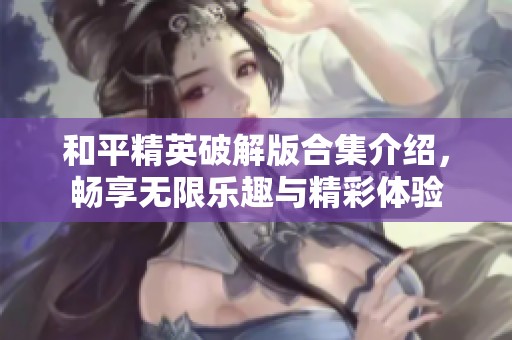和平精英破解版合集介绍，畅享无限乐趣与精彩体验